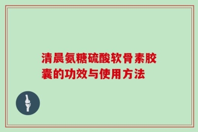清晨氨糖硫酸软骨素胶囊的功效与使用方法