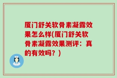 厦门舒关软骨素凝露效果怎么样(厦门舒关软骨素凝露效果测评：真的有效吗？)