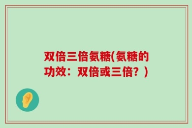 双倍三倍氨糖(氨糖的功效：双倍或三倍？)