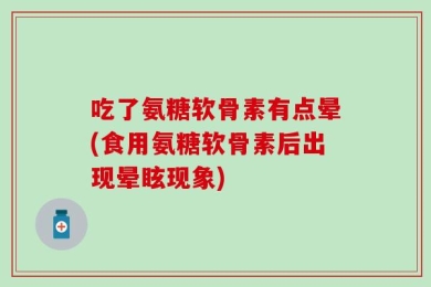 吃了氨糖软骨素有点晕(食用氨糖软骨素后出现晕眩现象)