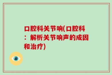口腔科关节响(口腔科：解析关节响声的成因和治疗)