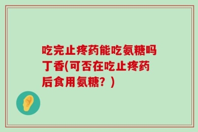 吃完止疼药能吃氨糖吗丁香(可否在吃止疼药后食用氨糖？)