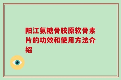 阳江氨糖骨胶原软骨素片的功效和使用方法介绍