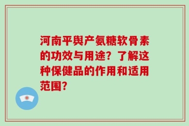河南平舆产氨糖软骨素的功效与用途？了解这种保健品的作用和适用范围？