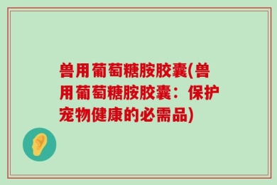 兽用葡萄糖胺胶囊(兽用葡萄糖胺胶囊：保护宠物健康的必需品)