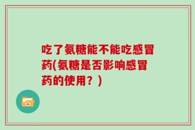 吃了氨糖能不能吃感冒药(氨糖是否影响感冒药的使用？)