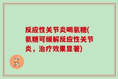 反应性关节炎喝氨糖(氨糖可缓解反应性关节炎，治疗效果显著)