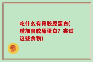 吃什么有骨胶原蛋白(增加骨胶原蛋白？尝试这些食物)