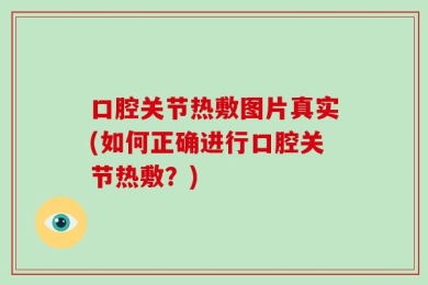 口腔关节热敷图片真实(如何正确进行口腔关节热敷？)