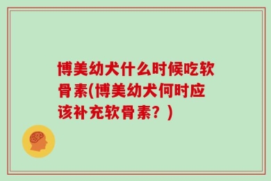 博美幼犬什么时候吃软骨素(博美幼犬何时应该补充软骨素？)