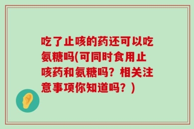 吃了止咳的药还可以吃氨糖吗(可同时食用止咳药和氨糖吗？相关注意事项你知道吗？)