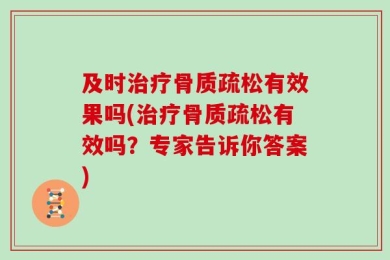 及时治疗骨质疏松有效果吗(治疗骨质疏松有效吗？专家告诉你答案)