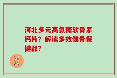 河北多元高氨糖软骨素钙片？解读多效健骨保健品？
