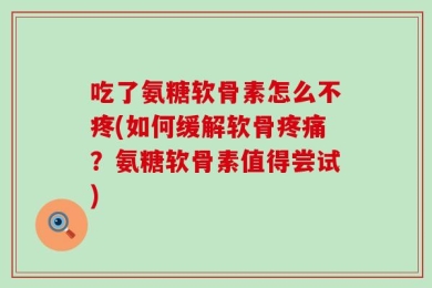 吃了氨糖软骨素怎么不疼(如何缓解软骨疼痛？氨糖软骨素值得尝试)