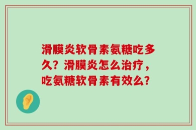滑膜炎软骨素氨糖吃多久？滑膜炎怎么治疗，吃氨糖软骨素有效么？