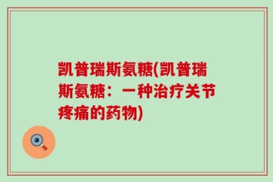 凯普瑞斯氨糖(凯普瑞斯氨糖：一种治疗关节疼痛的药物)