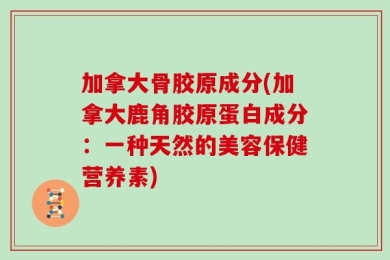 加拿大骨胶原成分(加拿大鹿角胶原蛋白成分：一种天然的美容保健营养素)