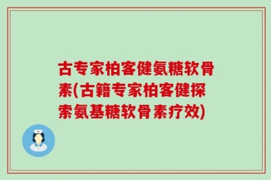 古专家柏客健氨糖软骨素(古籍专家柏客健探索氨基糖软骨素疗效)