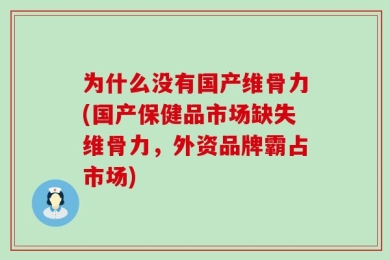 为什么没有国产维骨力(国产保健品市场缺失维骨力，外资品牌霸占市场)
