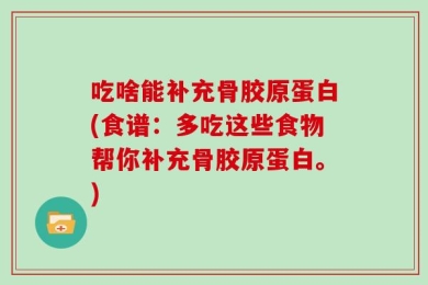 吃啥能补充骨胶原蛋白(食谱：多吃这些食物帮你补充骨胶原蛋白。)
