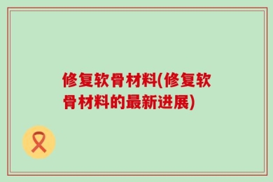 修复软骨材料(修复软骨材料的最新进展)