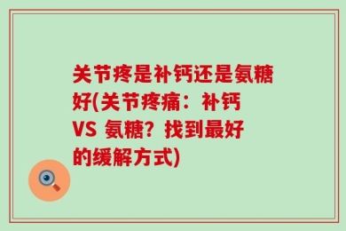 关节疼是补钙还是氨糖好(关节疼痛：补钙 VS 氨糖？找到最好的缓解方式)