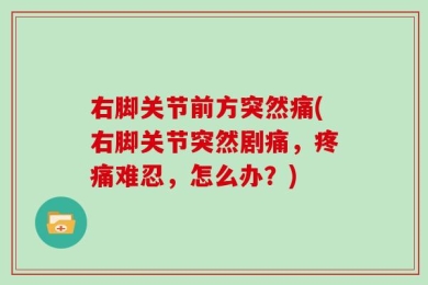 右脚关节前方突然痛(右脚关节突然剧痛，疼痛难忍，怎么办？)