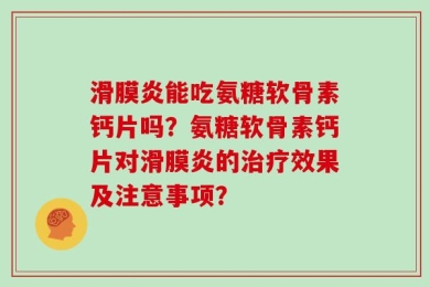 滑膜炎能吃氨糖软骨素钙片吗？氨糖软骨素钙片对滑膜炎的治疗效果及注意事项？