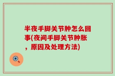 半夜手脚关节肿怎么回事(夜间手脚关节肿胀，原因及处理方法)