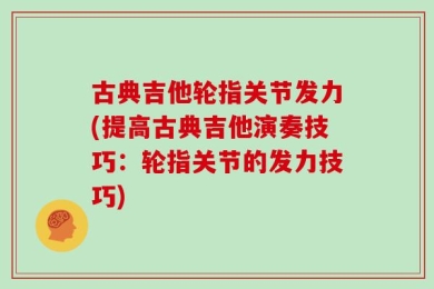 古典吉他轮指关节发力(提高古典吉他演奏技巧：轮指关节的发力技巧)