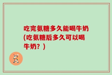 吃完氨糖多久能喝牛奶(吃氨糖后多久可以喝牛奶？)