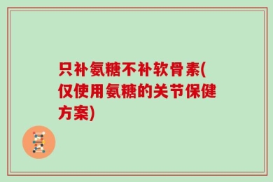 只补氨糖不补软骨素(仅使用氨糖的关节保健方案)