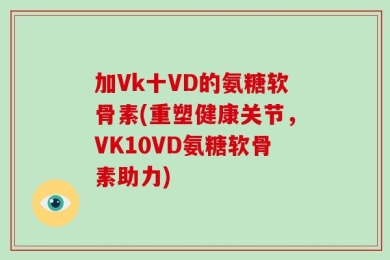 加Vk十VD的氨糖软骨素(重塑健康关节，VK10VD氨糖软骨素助力)