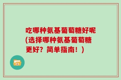 吃哪种氨基葡萄糖好呢(选择哪种氨基葡萄糖更好？简单指南！)