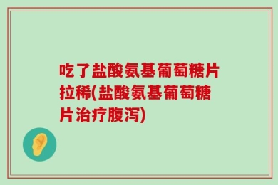 吃了盐酸氨基葡萄糖片拉稀(盐酸氨基葡萄糖片治疗腹泻)