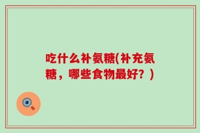 吃什么补氨糖(补充氨糖，哪些食物最好？)