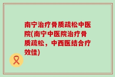 南宁治疗骨质疏松中医院(南宁中医院治疗骨质疏松，中西医结合疗效佳)