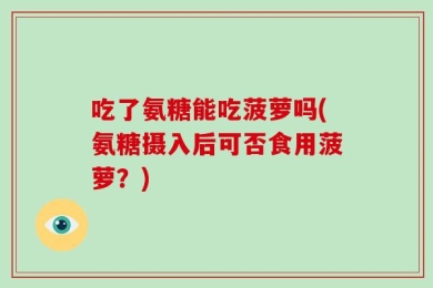 吃了氨糖能吃菠萝吗(氨糖摄入后可否食用菠萝？)