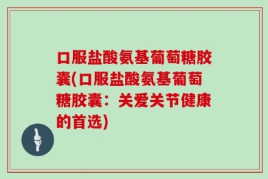 口服盐酸氨基葡萄糖胶囊(口服盐酸氨基葡萄糖胶囊：关爱关节健康的首选)
