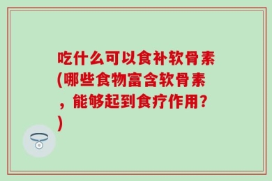 吃什么可以食补软骨素(哪些食物富含软骨素，能够起到食疗作用？)