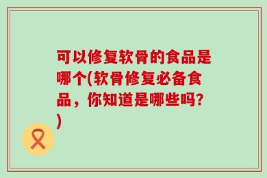 可以修复软骨的食品是哪个(软骨修复必备食品，你知道是哪些吗？)