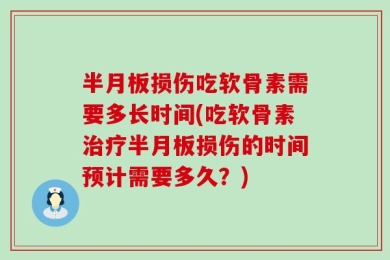 半月板损伤吃软骨素需要多长时间(吃软骨素治疗半月板损伤的时间预计需要多久？)