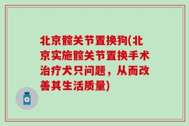北京髋关节置换狗(北京实施髋关节置换手术治疗犬只问题，从而改善其生活质量)