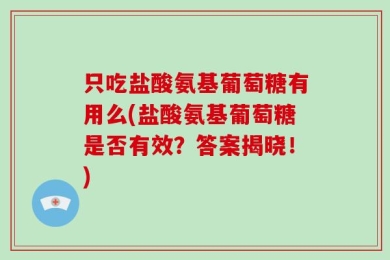 只吃盐酸氨基葡萄糖有用么(盐酸氨基葡萄糖是否有效？答案揭晓！)