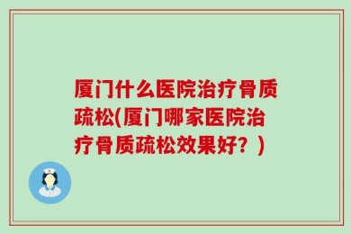 厦门什么医院治疗骨质疏松(厦门哪家医院治疗骨质疏松效果好？)