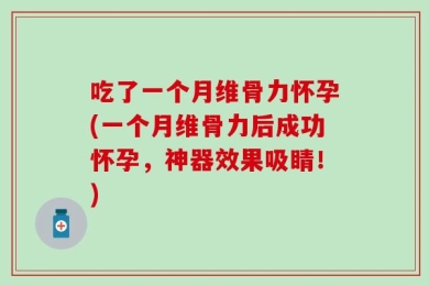 吃了一个月维骨力怀孕(一个月维骨力后成功怀孕，神器效果吸睛！)