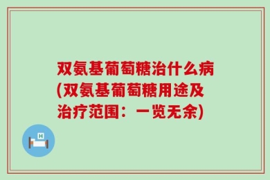 双氨基葡萄糖治什么病(双氨基葡萄糖用途及治疗范围：一览无余)