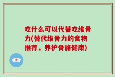 吃什么可以代替吃维骨力(替代维骨力的食物推荐，养护骨骼健康)