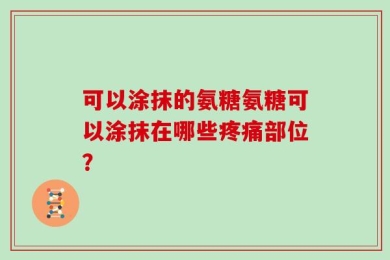 可以涂抹的氨糖氨糖可以涂抹在哪些疼痛部位？