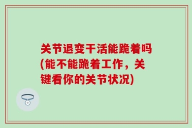 关节退变干活能跪着吗(能不能跪着工作，关键看你的关节状况)
